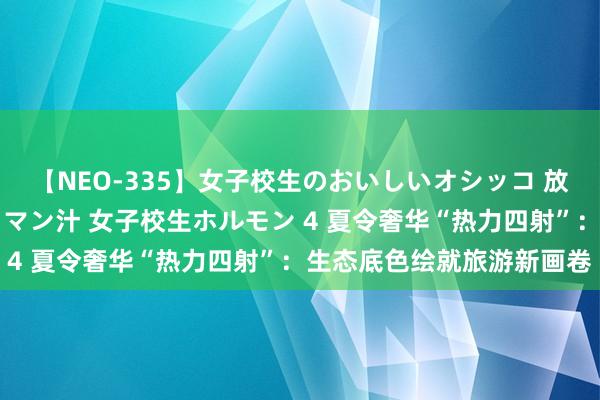 【NEO-335】女子校生のおいしいオシッコ 放尿・よだれ・唾・鼻水・マン汁 女子校生ホルモン 4 夏令奢华“热力四射”：生态底色绘就旅游新画卷