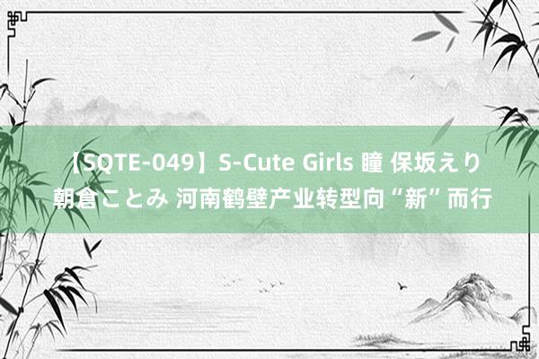 【SQTE-049】S-Cute Girls 瞳 保坂えり 朝倉ことみ 河南鹤壁产业转型向“新”而行