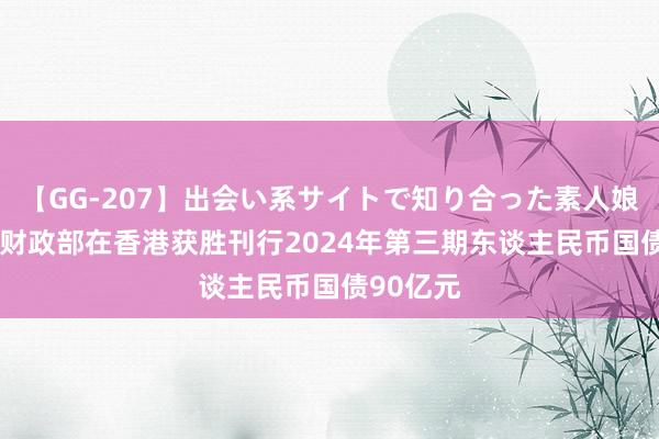 【GG-207】出会い系サイトで知り合った素人娘 ひとみ 财政部在香港获胜刊行2024年第三期东谈主民币国债90亿元