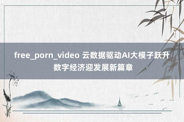 free_porn_video 云数据驱动AI大模子跃升 数字经济迎发展新篇章