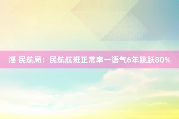 淫 民航局：民航航班正常率一语气6年跳跃80%