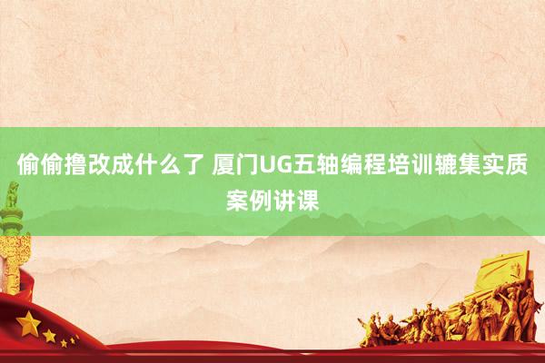 偷偷撸改成什么了 厦门UG五轴编程培训辘集实质案例讲课