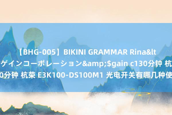 【BHG-005】BIKINI GRAMMAR Rina</a>2017-04-23ゲインコーポレーション&$gain c130分钟 杭荣 E3K100-DS100M1 光电开关有哪几种使命形状与特色