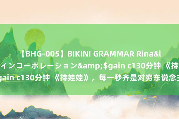 【BHG-005】BIKINI GRAMMAR Rina</a>2017-04-23ゲインコーポレーション&$gain c130分钟 《持娃娃》，每一秒齐是对穷东说念主的嘲讽