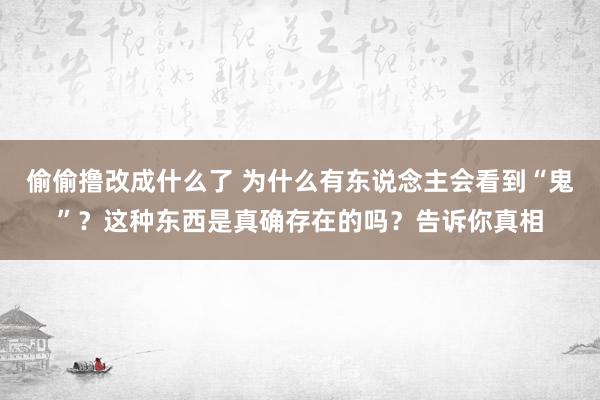 偷偷撸改成什么了 为什么有东说念主会看到“鬼”？这种东西是真确存在的吗？告诉你真相