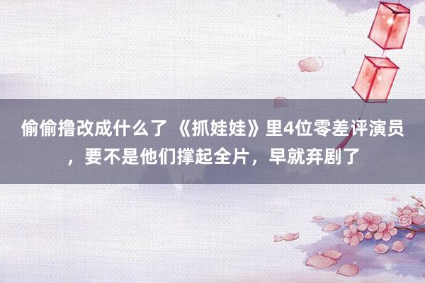 偷偷撸改成什么了 《抓娃娃》里4位零差评演员，要不是他们撑起全片，早就弃剧了