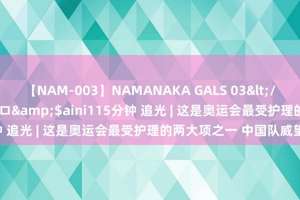 【NAM-003】NAMANAKA GALS 03</a>2010-08-27ピエロ&$aini115分钟 追光 | 这是奥运会最受护理的两大项之一 中国队威望绝了