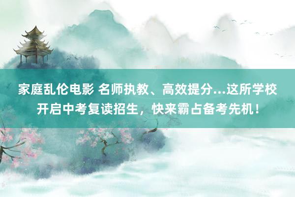 家庭乱伦电影 名师执教、高效提分...这所学校开启中考复读招生，快来霸占备考先机！