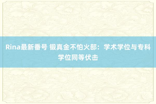 Rina最新番号 锻真金不怕火部：学术学位与专科学位同等伏击