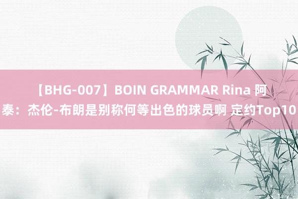 【BHG-007】BOIN GRAMMAR Rina 阿泰：杰伦-布朗是别称何等出色的球员啊 定约Top10