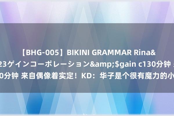 【BHG-005】BIKINI GRAMMAR Rina</a>2017-04-23ゲインコーポレーション&$gain c130分钟 来自偶像着实定！KD：华子是个很有魔力的小孩 我很早就观赏他了