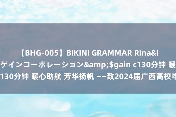 【BHG-005】BIKINI GRAMMAR Rina</a>2017-04-23ゲインコーポレーション&$gain c130分钟 暖心助航 芳华扬帆 ——致2024届广西高校毕业生的一封信