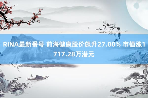 RINA最新番号 前海健康股价飙升27.00% 市值涨1717.28万港元