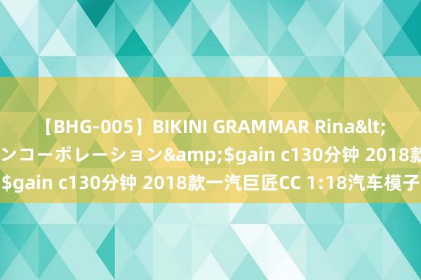 【BHG-005】BIKINI GRAMMAR Rina</a>2017-04-23ゲインコーポレーション&$gain c130分钟 2018款一汽巨匠CC 1:18汽车模子