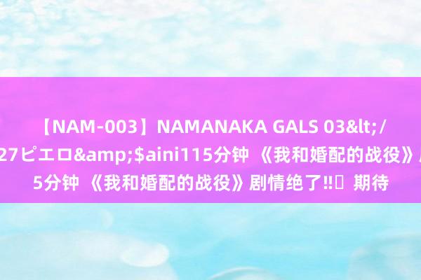 【NAM-003】NAMANAKA GALS 03</a>2010-08-27ピエロ&$aini115分钟 《我和婚配的战役》剧情绝了‼️期待