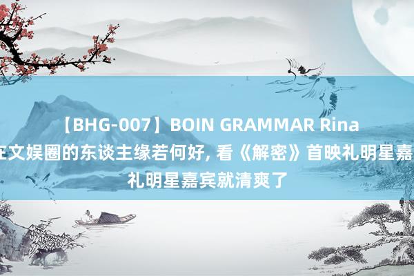 【BHG-007】BOIN GRAMMAR Rina 陈念念诚在文娱圈的东谈主缘若何好， 看《解密》首映礼明星嘉宾就清爽了