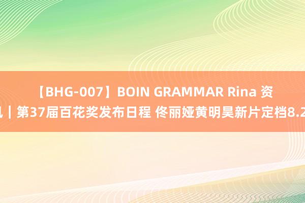 【BHG-007】BOIN GRAMMAR Rina 资讯｜第37届百花奖发布日程 佟丽娅黄明昊新片定档8.23