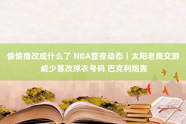 偷偷撸改成什么了 NBA整夜动态｜太阳老鹰交游 威少篡改球衣号码 巴克利炮轰