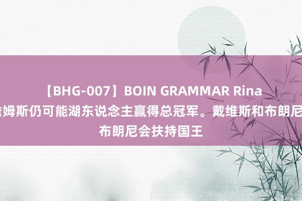 【BHG-007】BOIN GRAMMAR Rina 里弗斯：詹姆斯仍可能湖东说念主赢得总冠军。戴维斯和布朗尼会扶持国王