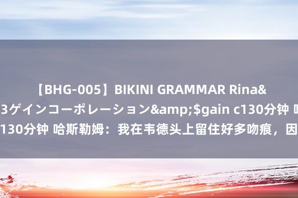 【BHG-005】BIKINI GRAMMAR Rina</a>2017-04-23ゲインコーポレーション&$gain c130分钟 哈斯勒姆：我在韦德头上留住好多吻痕，因为我平淡抢他篮板