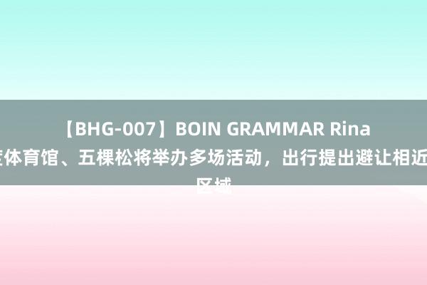 【BHG-007】BOIN GRAMMAR Rina 国度体育馆、五棵松将举办多场活动，出行提出避让相近区域