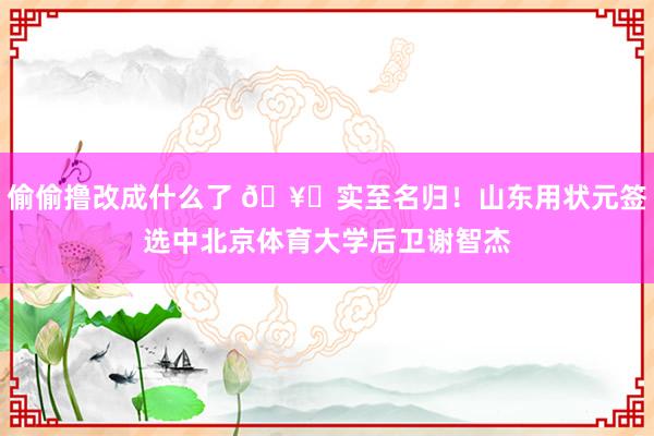 偷偷撸改成什么了 ?实至名归！山东用状元签选中北京体育大学后卫谢智杰