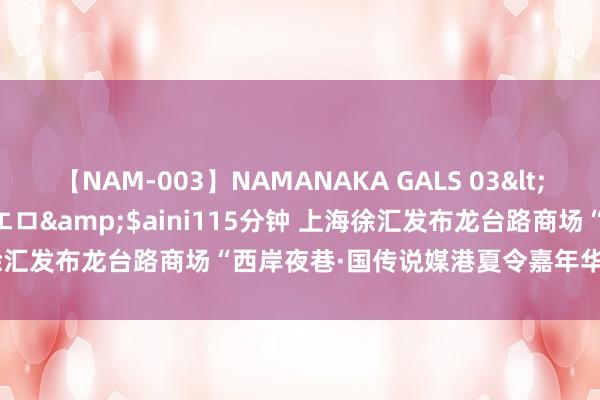 【NAM-003】NAMANAKA GALS 03</a>2010-08-27ピエロ&$aini115分钟 上海徐汇发布龙台路商场“西岸夜巷·国传说媒港夏令嘉年华”交通照顾信息