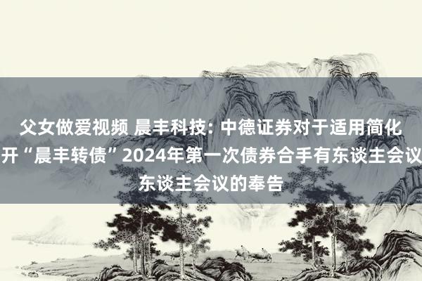 父女做爱视频 晨丰科技: 中德证券对于适用简化步调召开“晨丰转债”2024年第一次债券合手有东谈主会议的奉告