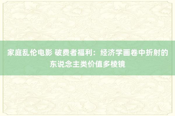 家庭乱伦电影 破费者福利：经济学画卷中折射的东说念主类价值多棱镜