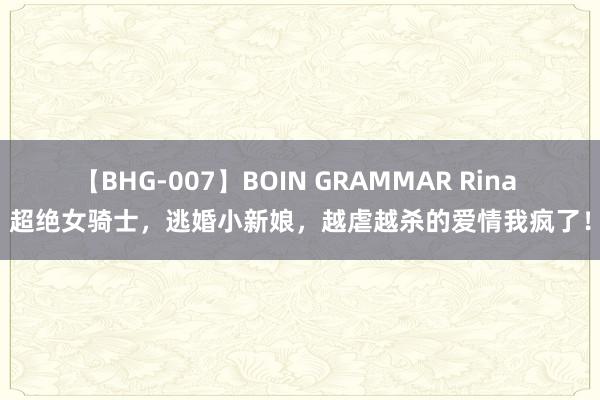 【BHG-007】BOIN GRAMMAR Rina 超绝女骑士，逃婚小新娘，越虐越杀的爱情我疯了！