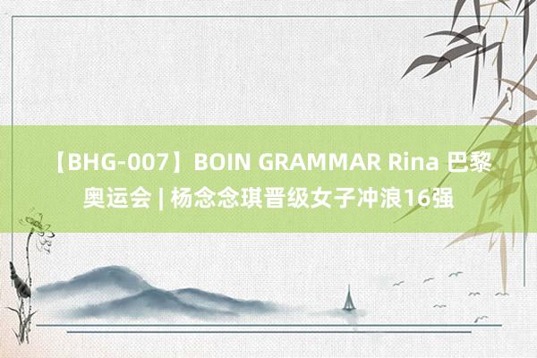 【BHG-007】BOIN GRAMMAR Rina 巴黎奥运会 | 杨念念琪晋级女子冲浪16强