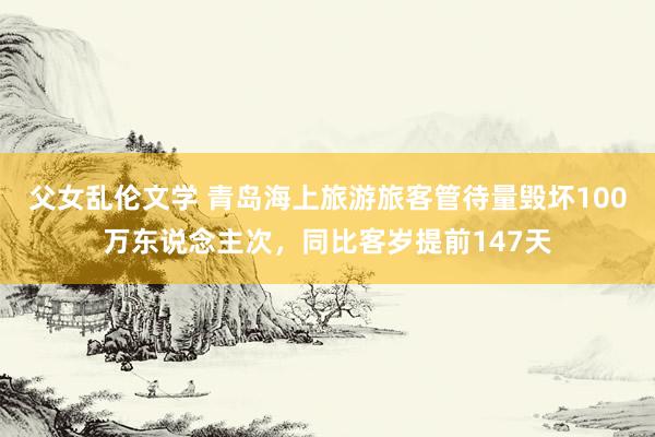 父女乱伦文学 青岛海上旅游旅客管待量毁坏100万东说念主次，同比客岁提前147天