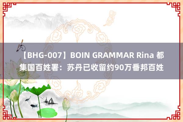 【BHG-007】BOIN GRAMMAR Rina 都集国百姓署：苏丹已收留约90万番邦百姓