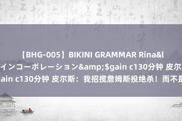 【BHG-005】BIKINI GRAMMAR Rina</a>2017-04-23ゲインコーポレーション&$gain c130分钟 皮尔斯：我招揽詹姆斯投绝杀！而不是杜兰特！