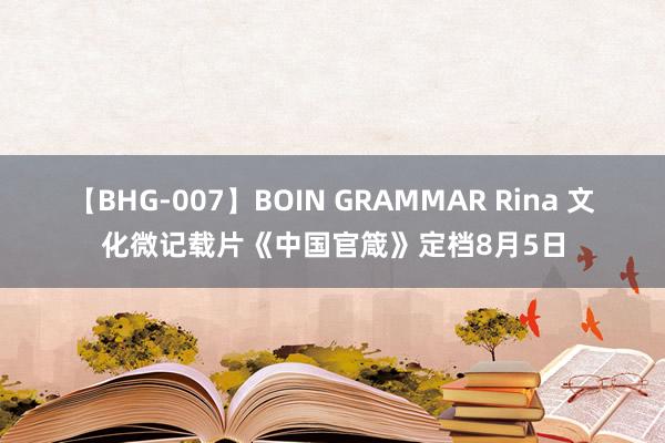 【BHG-007】BOIN GRAMMAR Rina 文化微记载片《中国官箴》定档8月5日