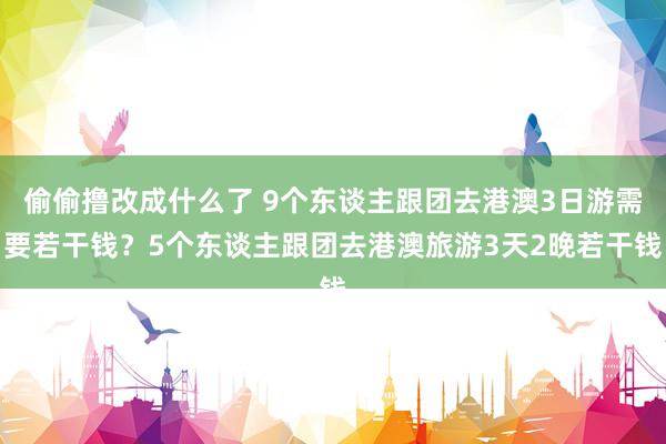 偷偷撸改成什么了 9个东谈主跟团去港澳3日游需要若干钱？5个东谈主跟团去港澳旅游3天2晚若干钱