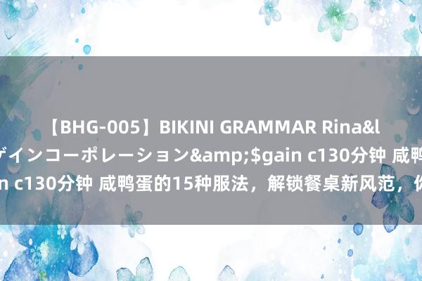 【BHG-005】BIKINI GRAMMAR Rina</a>2017-04-23ゲインコーポレーション&$gain c130分钟 咸鸭蛋的15种服法，解锁餐桌新风范，你试过几种？