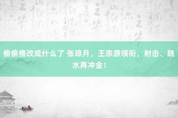 偷偷撸改成什么了 张琼月，王宗源领衔，射击、跳水再冲金！