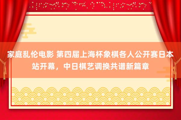 家庭乱伦电影 第四届上海杯象棋各人公开赛日本站开幕，中日棋艺调换共谱新篇章