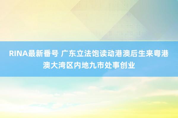 RINA最新番号 广东立法饱读动港澳后生来粤港澳大湾区内地九市处事创业