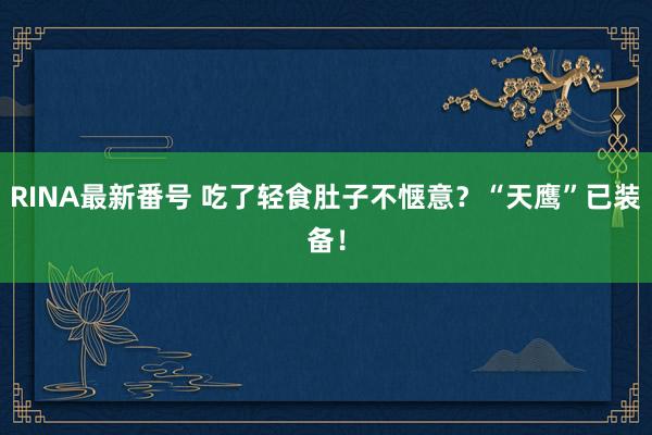 RINA最新番号 吃了轻食肚子不惬意？“天鹰”已装备！