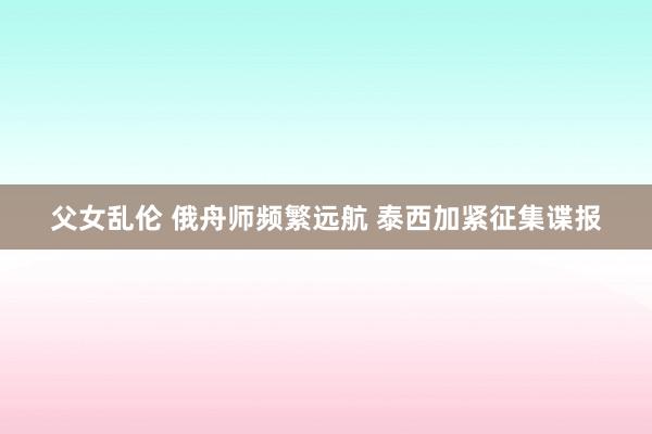 父女乱伦 俄舟师频繁远航 泰西加紧征集谍报