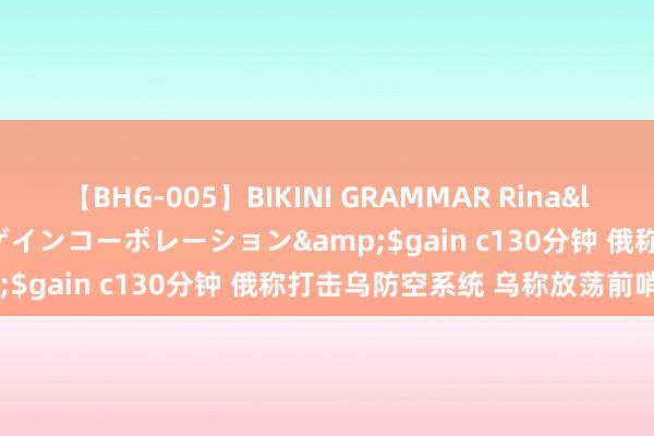 【BHG-005】BIKINI GRAMMAR Rina</a>2017-04-23ゲインコーポレーション&$gain c130分钟 俄称打击乌防空系统 乌称放荡前哨方位