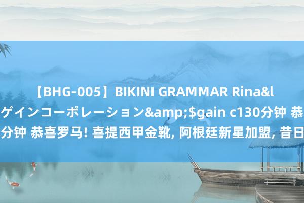 【BHG-005】BIKINI GRAMMAR Rina</a>2017-04-23ゲインコーポレーション&$gain c130分钟 恭喜罗马! 喜提西甲金靴， 阿根廷新星加盟， 昔日欧洲金童回老东家