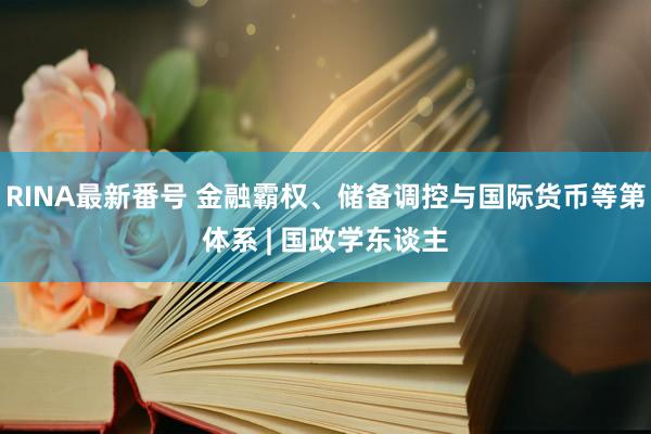 RINA最新番号 金融霸权、储备调控与国际货币等第体系 | 国政学东谈主