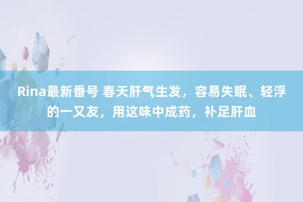 Rina最新番号 春天肝气生发，容易失眠、轻浮的一又友，用这味中成药，补足肝血