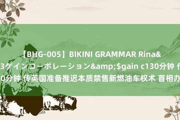 【BHG-005】BIKINI GRAMMAR Rina</a>2017-04-23ゲインコーポレーション&$gain c130分钟 传英国准备推迟本质禁售新燃油车权术 首相办公室回答：不予置评