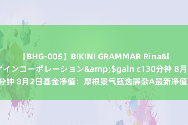 【BHG-005】BIKINI GRAMMAR Rina</a>2017-04-23ゲインコーポレーション&$gain c130分钟 8月2日基金净值：摩根景气甄选羼杂A最新净值0.5186，跌1.22%