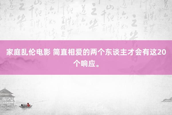 家庭乱伦电影 简直相爱的两个东谈主才会有这20个响应。