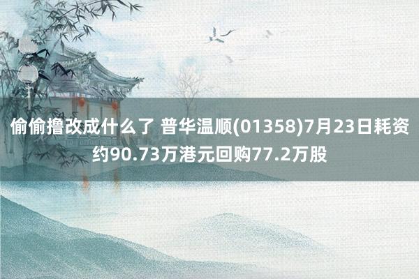 偷偷撸改成什么了 普华温顺(01358)7月23日耗资约90.73万港元回购77.2万股